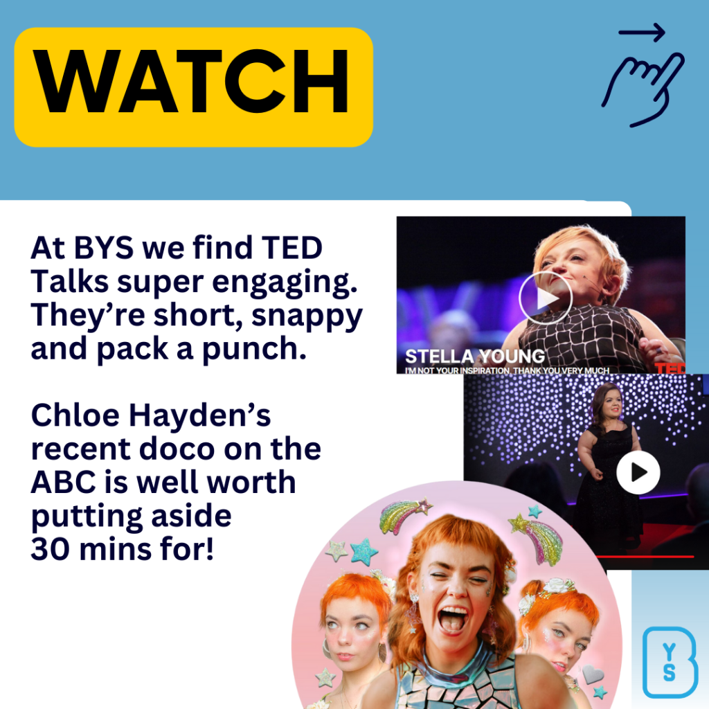 Image reads "At BYS we find TED Talks super engaging. They’re short, snappy and pack a punch. Chloe Hayden’s recent doco on the ABC is well worth putting aside 30 mins for!"